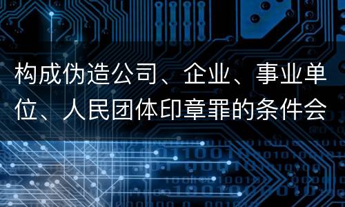 构成伪造公司、企业、事业单位、人民团体印章罪的条件会有什么