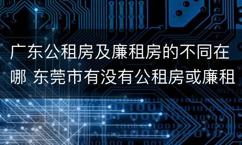 广东公租房及廉租房的不同在哪 东莞市有没有公租房或廉租房
