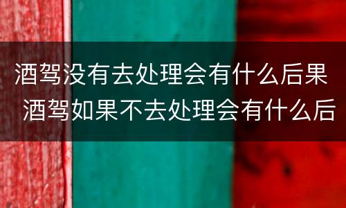 酒驾没有去处理会有什么后果 酒驾如果不去处理会有什么后果