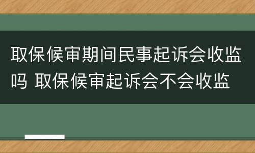 取保候审期间民事起诉会收监吗 取保候审起诉会不会收监