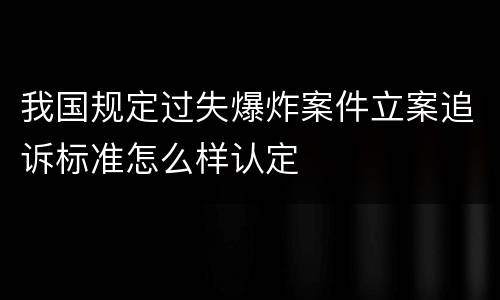 我国规定过失爆炸案件立案追诉标准怎么样认定