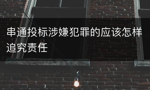 串通投标涉嫌犯罪的应该怎样追究责任