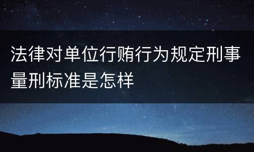 法律对单位行贿行为规定刑事量刑标准是怎样