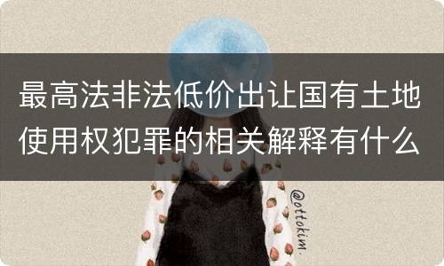 最高法非法低价出让国有土地使用权犯罪的相关解释有什么主要规定