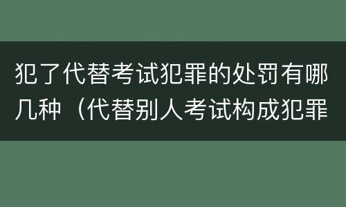 犯了代替考试犯罪的处罚有哪几种（代替别人考试构成犯罪吗）