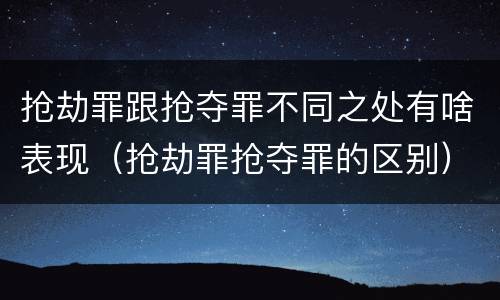 抢劫罪跟抢夺罪不同之处有啥表现（抢劫罪抢夺罪的区别）