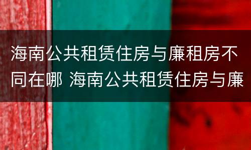 海南公共租赁住房与廉租房不同在哪 海南公共租赁住房与廉租房不同在哪里