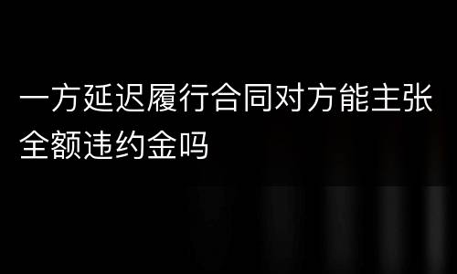 一方延迟履行合同对方能主张全额违约金吗