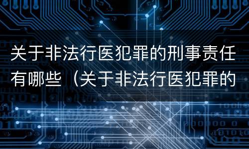 关于非法行医犯罪的刑事责任有哪些（关于非法行医犯罪的刑事责任有哪些内容）