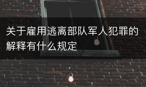关于雇用逃离部队军人犯罪的解释有什么规定