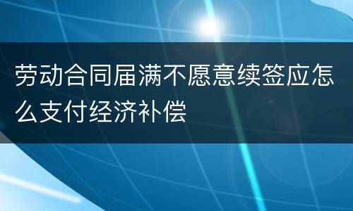 劳动合同届满不愿意续签应怎么支付经济补偿