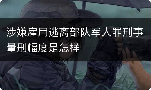 涉嫌雇用逃离部队军人罪刑事量刑幅度是怎样