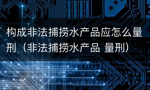 构成非法捕捞水产品应怎么量刑（非法捕捞水产品 量刑）