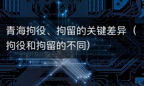 青海拘役、拘留的关键差异（拘役和拘留的不同）