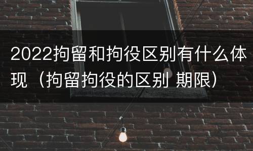 2022拘留和拘役区别有什么体现（拘留拘役的区别 期限）