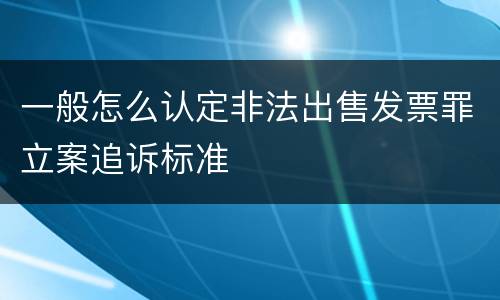 一般怎么认定非法出售发票罪立案追诉标准