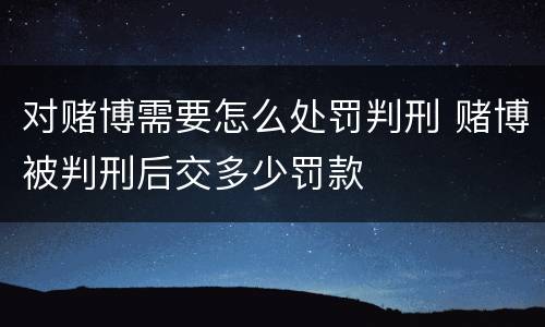 对赌博需要怎么处罚判刑 赌博被判刑后交多少罚款