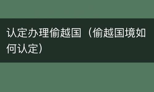 认定办理偷越国（偷越国境如何认定）