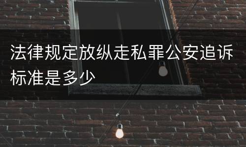 法律规定放纵走私罪公安追诉标准是多少