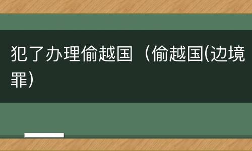 犯了办理偷越国（偷越国(边境罪）