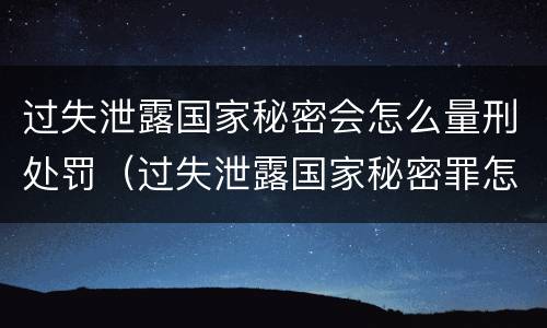 过失泄露国家秘密会怎么量刑处罚（过失泄露国家秘密罪怎么判）