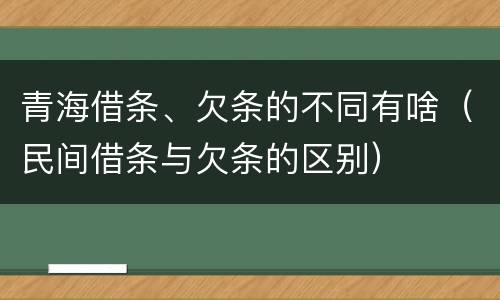 青海借条、欠条的不同有啥（民间借条与欠条的区别）