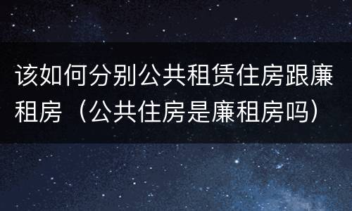 该如何分别公共租赁住房跟廉租房（公共住房是廉租房吗）