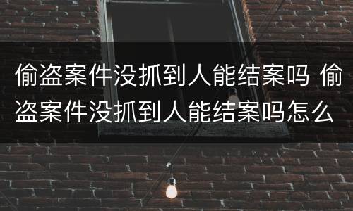 偷盗案件没抓到人能结案吗 偷盗案件没抓到人能结案吗怎么处理
