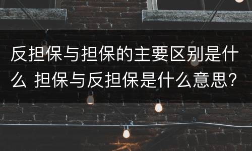 反担保与担保的主要区别是什么 担保与反担保是什么意思?