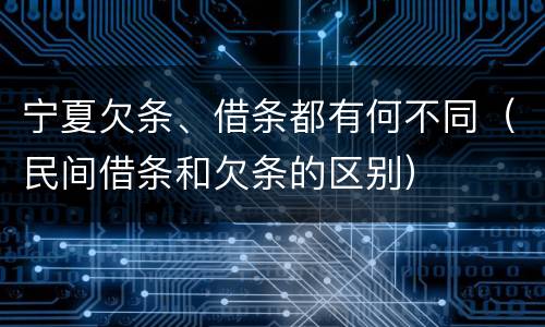 宁夏欠条、借条都有何不同（民间借条和欠条的区别）