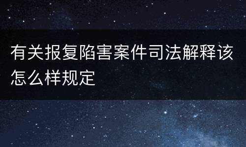 有关报复陷害案件司法解释该怎么样规定