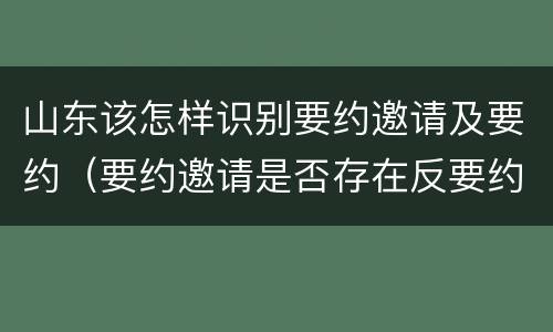 山东该怎样识别要约邀请及要约（要约邀请是否存在反要约邀请）