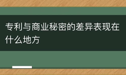 专利与商业秘密的差异表现在什么地方