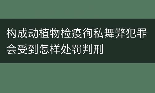构成动植物检疫徇私舞弊犯罪会受到怎样处罚判刑