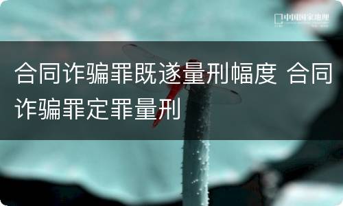 合同诈骗罪既遂量刑幅度 合同诈骗罪定罪量刑