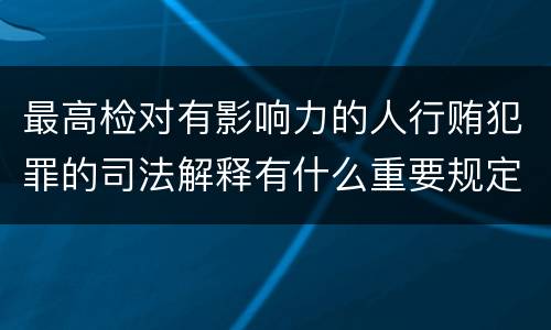 最高检对有影响力的人行贿犯罪的司法解释有什么重要规定