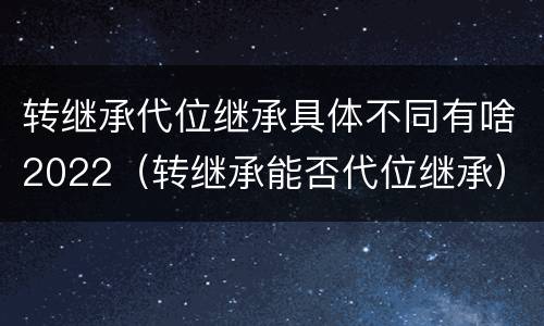 转继承代位继承具体不同有啥2022（转继承能否代位继承）