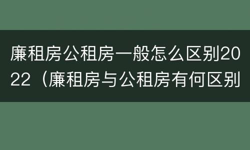 廉租房公租房一般怎么区别2022（廉租房与公租房有何区别）