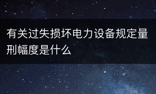有关过失损坏电力设备规定量刑幅度是什么