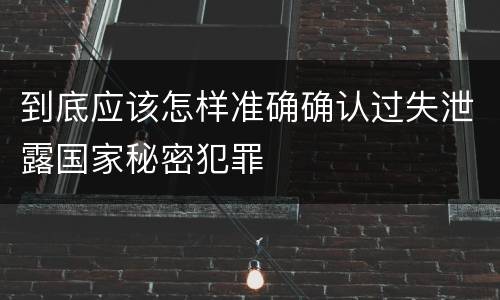 到底应该怎样准确确认过失泄露国家秘密犯罪