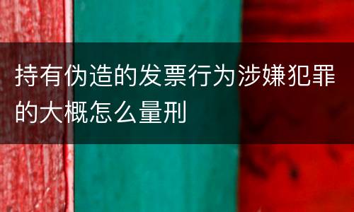 持有伪造的发票行为涉嫌犯罪的大概怎么量刑