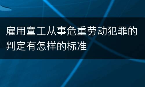 雇用童工从事危重劳动犯罪的判定有怎样的标准