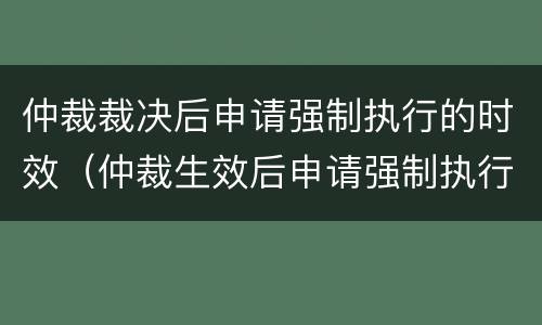 仲裁裁决后申请强制执行的时效（仲裁生效后申请强制执行的期限）