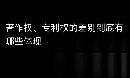 著作权、专利权的差别到底有哪些体现