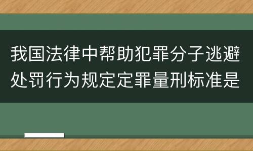 我国法律中帮助犯罪分子逃避处罚行为规定定罪量刑标准是怎样