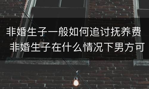 非婚生子一般如何追讨抚养费 非婚生子在什么情况下男方可以拒付抚养费