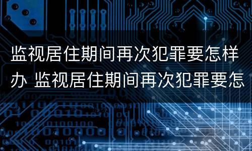 监视居住期间再次犯罪要怎样办 监视居住期间再次犯罪要怎样办呢