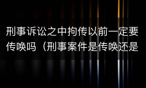 刑事诉讼之中拘传以前一定要传唤吗（刑事案件是传唤还是拘传）