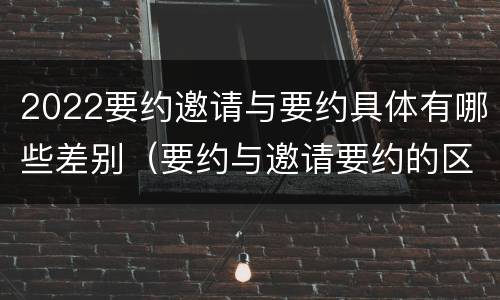 2022要约邀请与要约具体有哪些差别（要约与邀请要约的区别）