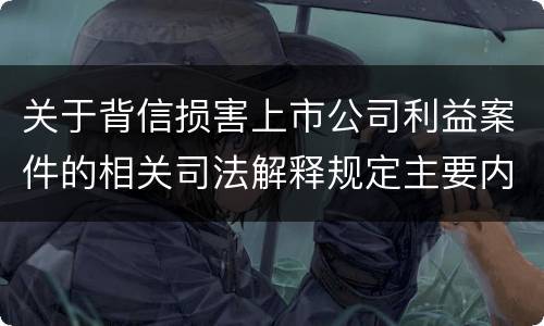 关于背信损害上市公司利益案件的相关司法解释规定主要内容都有哪些